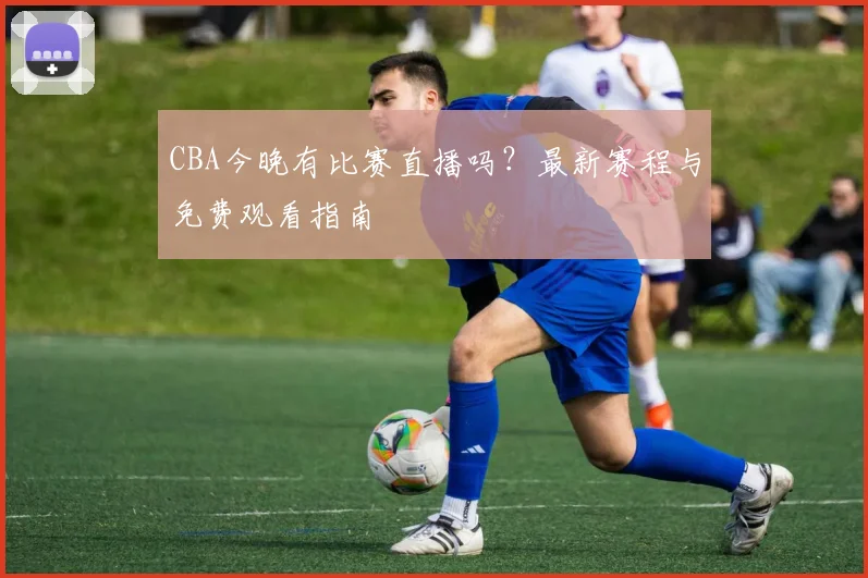 CBA今晚有比赛直播吗?最新赛程与免费观看指南