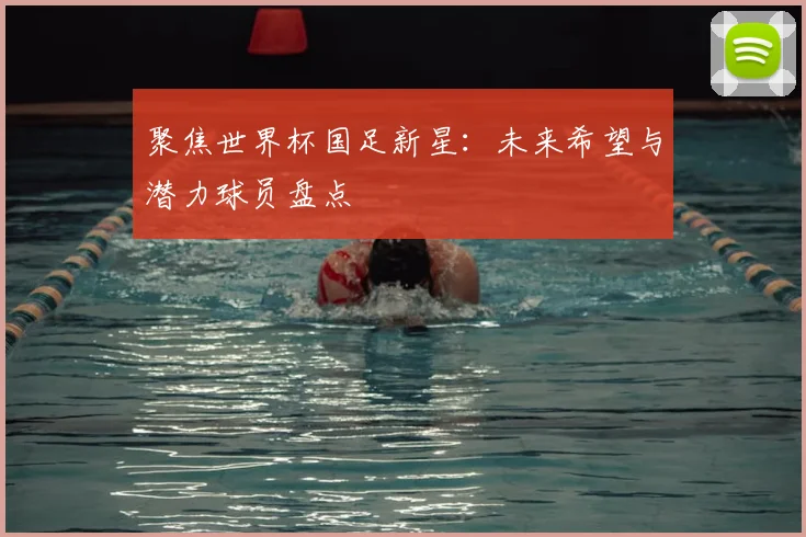 聚焦世界杯国足新星:未来希望与潜力球员盘点