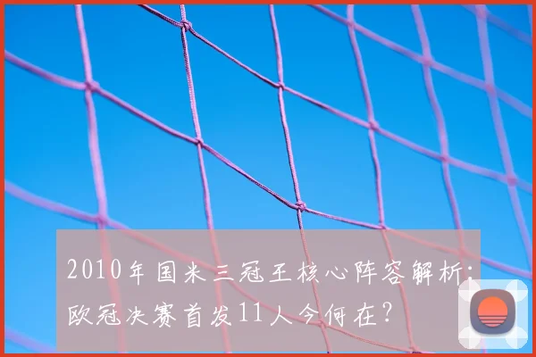 2010年国米三冠王核心阵容解析：欧冠决赛首发11人今何在？