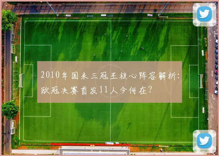 2010年国米三冠王核心阵容解析：欧冠决赛首发11人今何在？