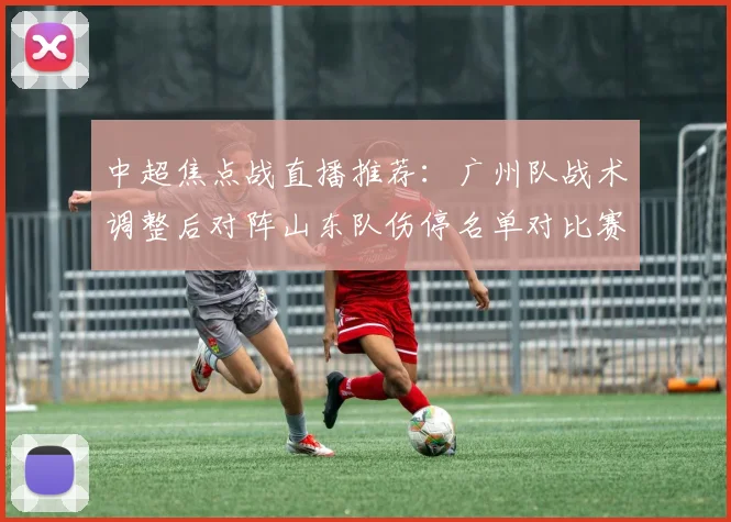 中超焦点战直播推荐:广州队战术调整后对阵山东队伤停名单对比赛影响