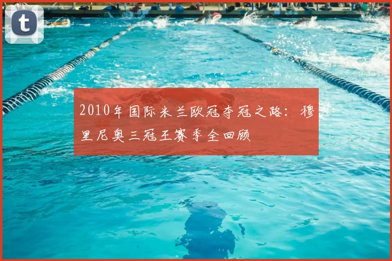 2010年国际米兰欧冠夺冠之路：穆里尼奥三冠王赛季全回顾