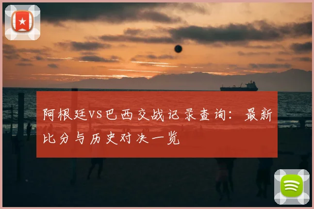 阿根廷vs巴西交战记录查询:最新比分与历史对决一览