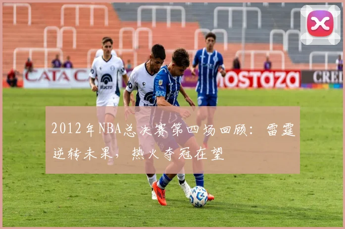 2012年NBA总决赛第四场回顾：雷霆逆转未果，热火夺冠在望