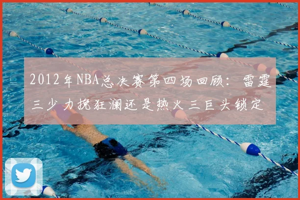2012年NBA总决赛第四场回顾：雷霆三少力挽狂澜还是热火三巨头锁定赛点？