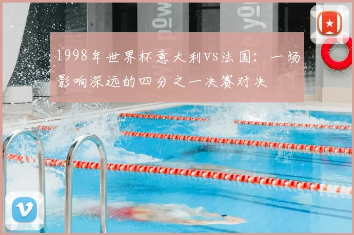 1998年世界杯意大利vs法国：一场影响深远的四分之一决赛对决
