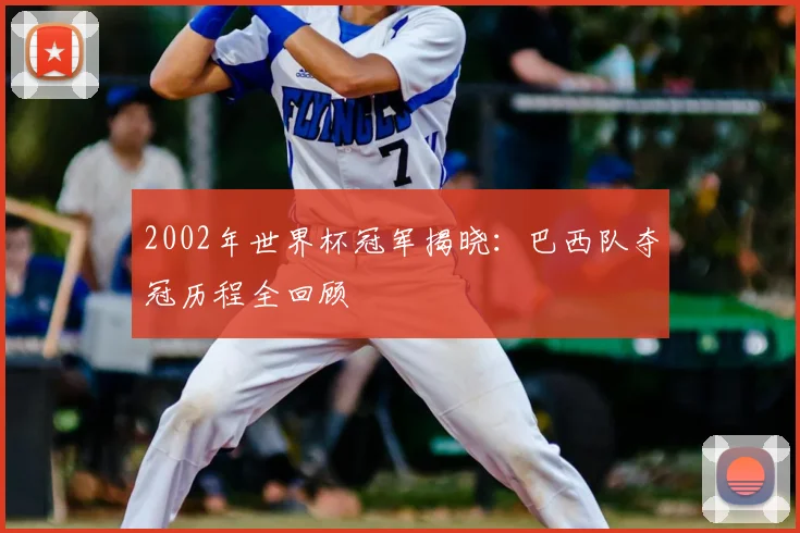 2002年世界杯冠军揭晓：巴西队夺冠历程全回顾