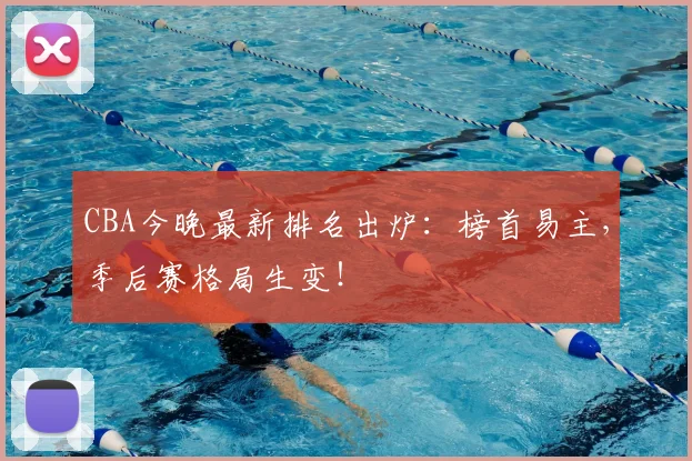 CBA今晚最新排名出炉:榜首易主,季后赛格局生变!