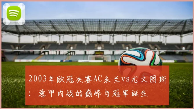 2003年欧冠决赛AC米兰vs尤文图斯：意甲内战的巅峰与冠军诞生
