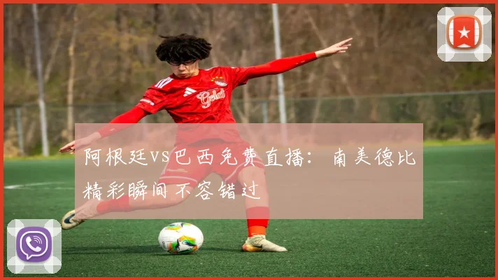 阿根廷vs巴西免费直播:南美德比精彩瞬间不容错过