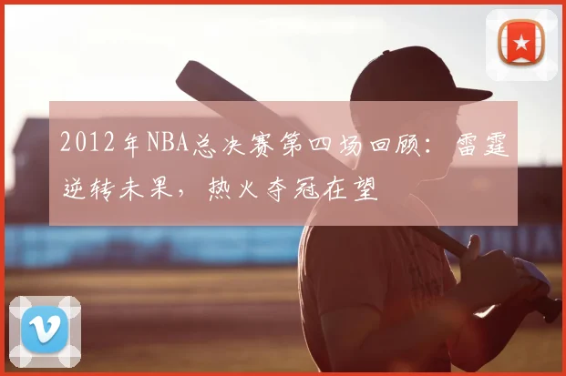 2012年NBA总决赛第四场回顾:雷霆逆转未果,热火夺冠在望