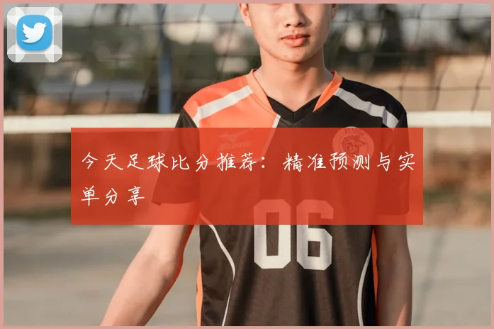 今天足球比分推荐:精准预测与实单分享
