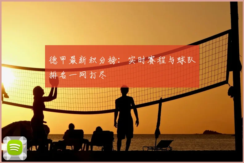 德甲最新积分榜:实时赛程与球队排名一网打尽