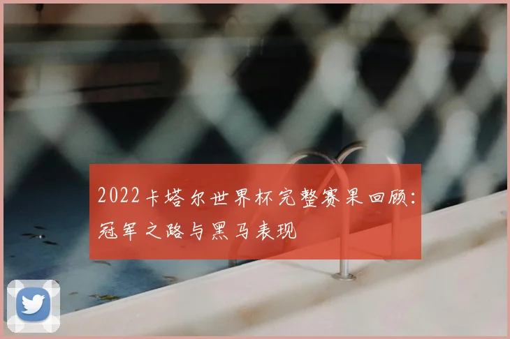 2022卡塔尔世界杯完整赛果回顾：冠军之路与黑马表现