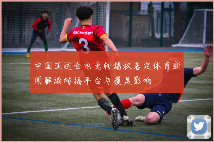 中国亚运会电竞转播权落定体育新闻解读转播平台与覆盖影响