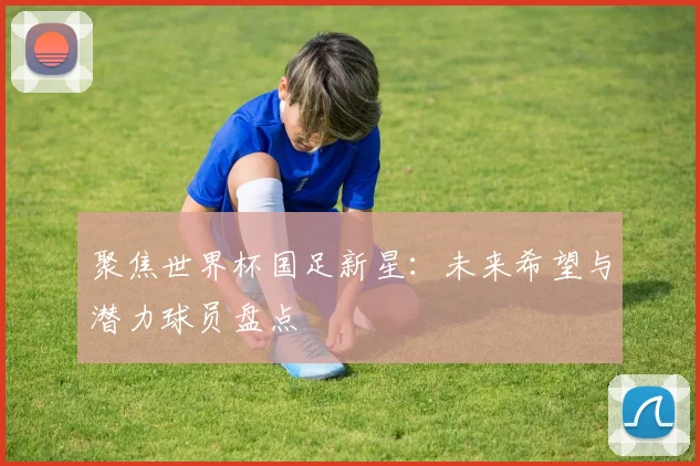 聚焦世界杯国足新星:未来希望与潜力球员盘点
