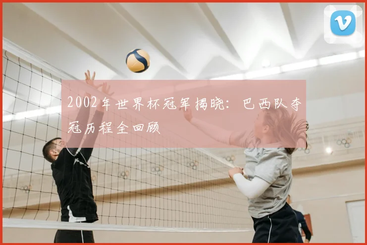 2002年世界杯冠军揭晓:巴西队夺冠历程全回顾