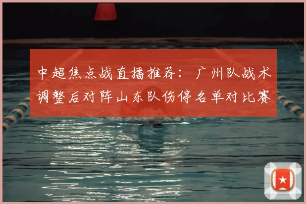 中超焦点战直播推荐:广州队战术调整后对阵山东队伤停名单对比赛影响
