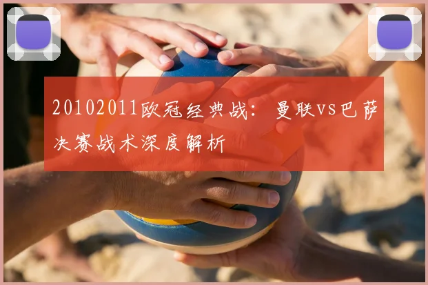 20102011欧冠经典战：曼联vs巴萨决赛战术深度解析