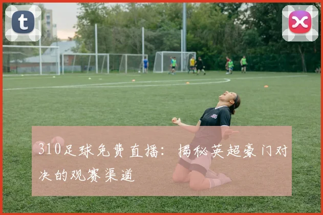 310足球免费直播:揭秘英超豪门对决的观赛渠道