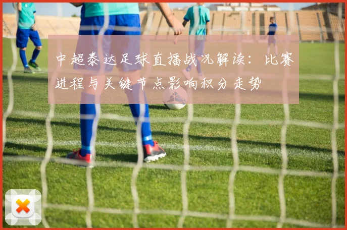 中超泰达足球直播战况解读：比赛进程与关键节点影响积分走势