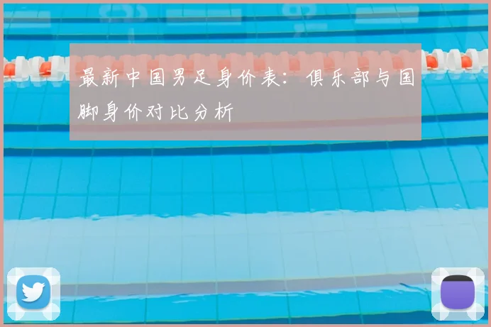 最新中国男足身价表：俱乐部与国脚身价对比分析