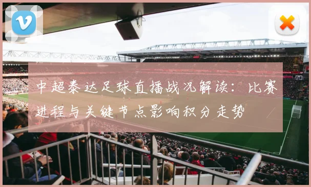 中超泰达足球直播战况解读:比赛进程与关键节点影响积分走势