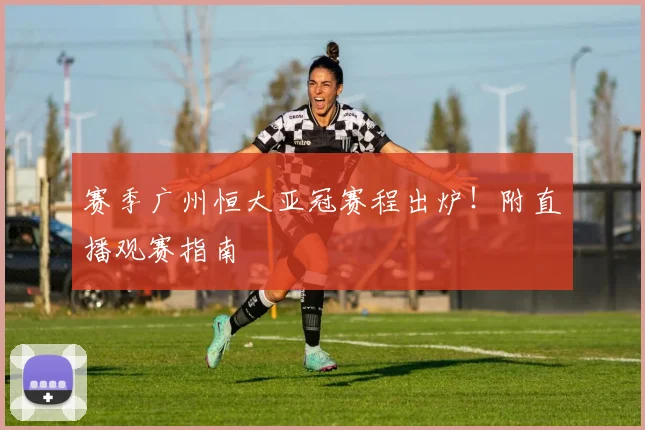 赛季广州恒大亚冠赛程出炉!附直播观赛指南
