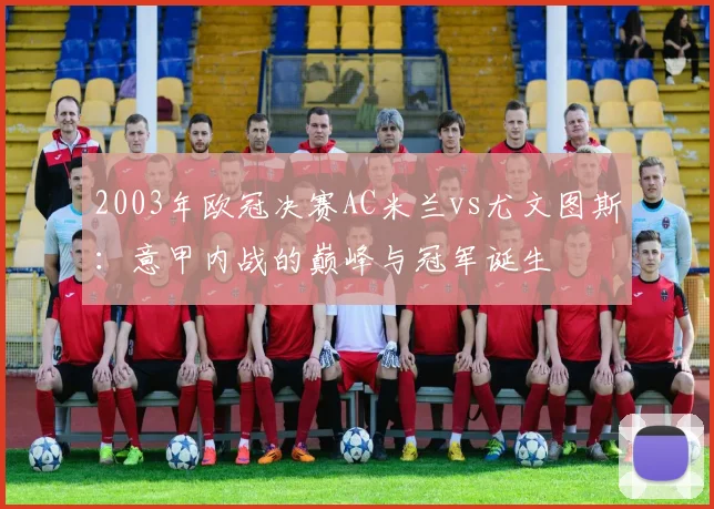 2003年欧冠决赛AC米兰vs尤文图斯：意甲内战的巅峰与冠军诞生