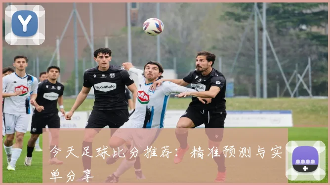 今天足球比分推荐：精准预测与实单分享