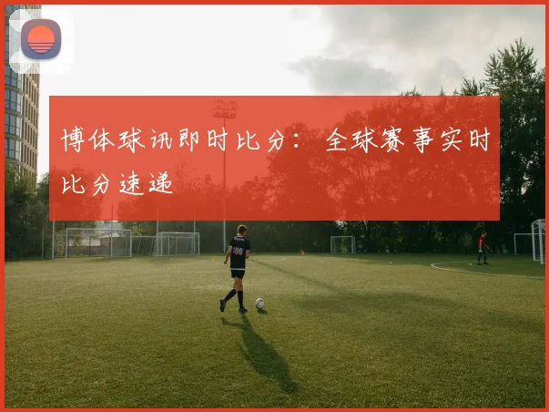 博体球讯即时比分：全球赛事实时比分速递