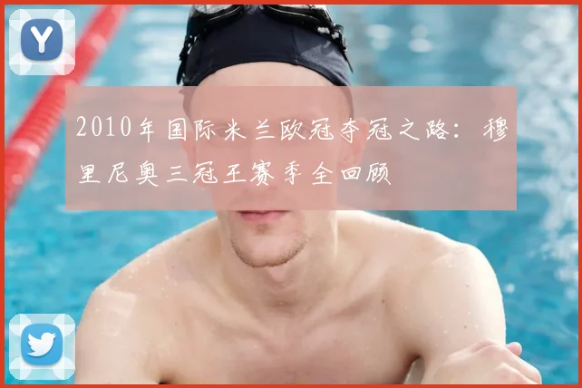 2010年国际米兰欧冠夺冠之路：穆里尼奥三冠王赛季全回顾