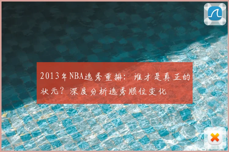 2013年NBA选秀重排:谁才是真正的状元?深度分析选秀顺位变化
