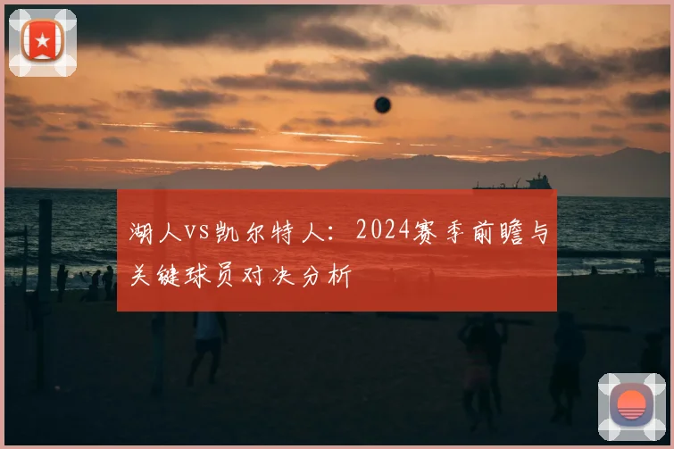 湖人vs凯尔特人:2024赛季前瞻与关键球员对决分析