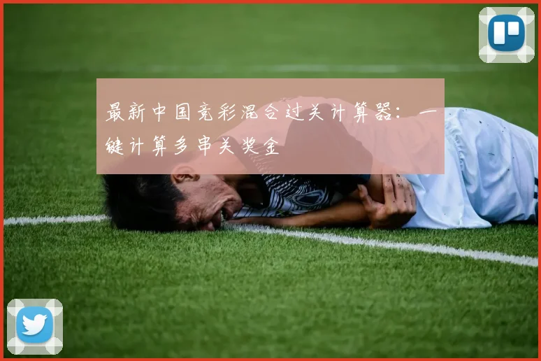 最新中国竞彩混合过关计算器：一键计算多串关奖金