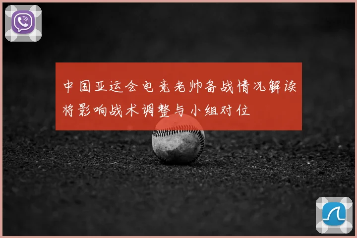 中国亚运会电竞老帅备战情况解读将影响战术调整与小组对位